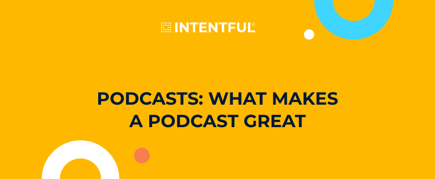 Intentful | Podcasts: What makes a podcast great